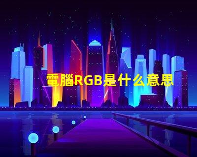 電腦RGB是什么意思 RGB模式是什么意思